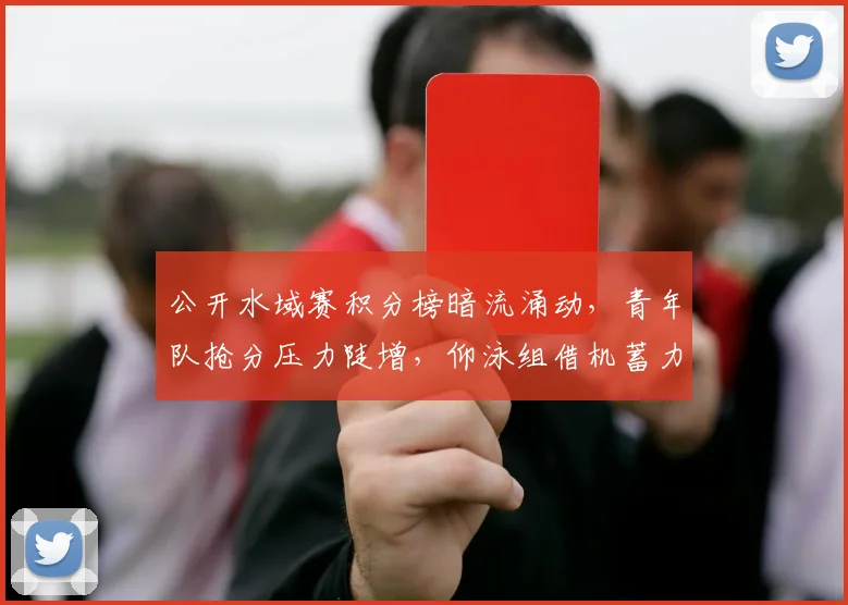 公开水域赛积分榜暗流涌动,青年队抢分压力陡增,仰泳组借机蓄力待发 - 虎扑体育推荐