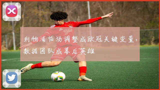 利物浦临场调整成欧冠关键变量,数据团队成幕后英雄 - 虎扑体育推荐