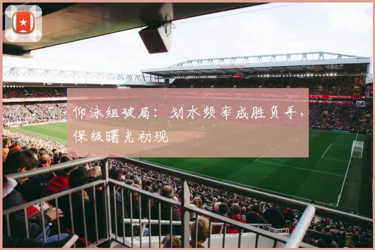 仰泳组破局：划水频率成胜负手，保级曙光初现 - 虎扑体育图集