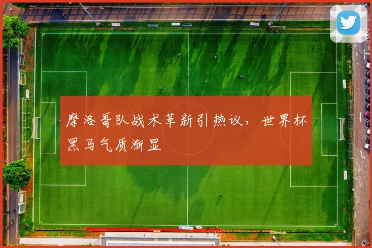 摩洛哥队战术革新引热议,世界杯黑马气质渐显 - 虎扑体育推荐