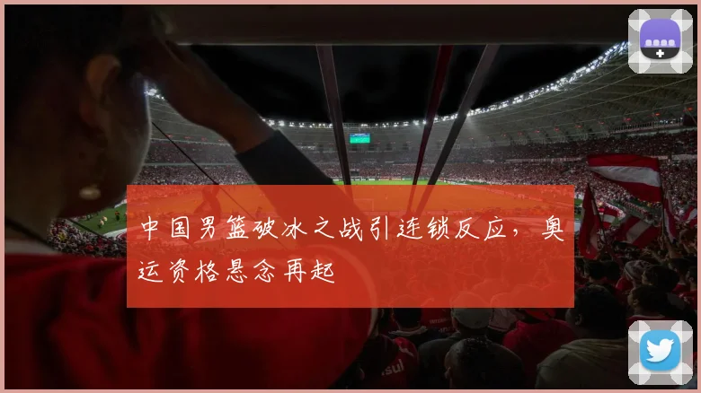 中国男篮破冰之战引连锁反应,奥运资格悬念再起 - 虎扑体育推荐