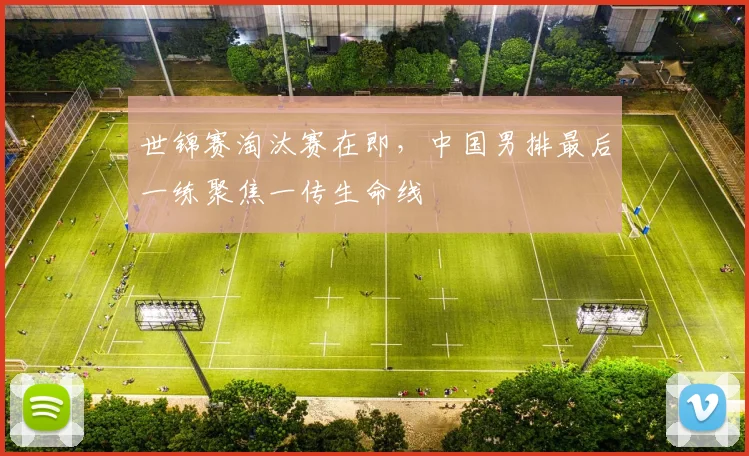 世锦赛淘汰赛在即，中国男排最后一练聚焦一传生命线 - 虎扑体育推荐