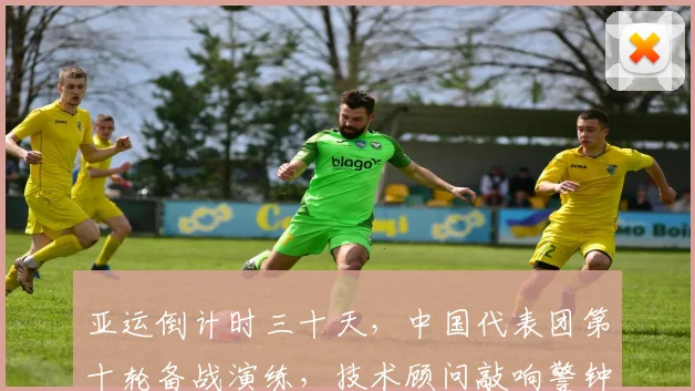 亚运倒计时三十天,中国代表团第十轮备战演练,技术顾问敲响警钟:新赛季备战不能松劲 - 虎扑体育推荐