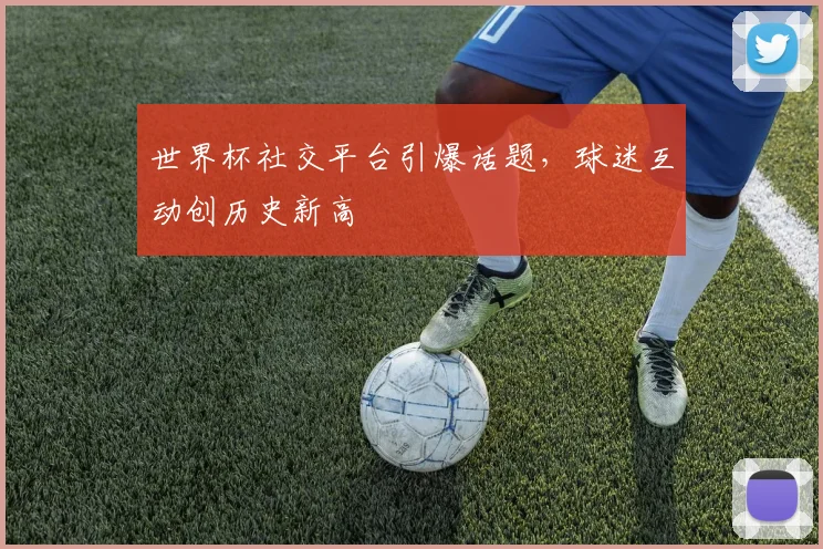 世界杯社交平台引爆话题,球迷互动创历史新高 - 虎扑体育推荐