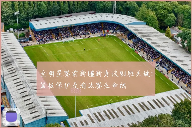 全明星赛前新疆新秀谈制胜关键:篮板保护是淘汰赛生命线 - 虎扑体育推荐