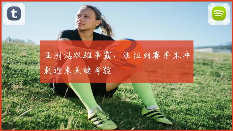 亚洲站双雄争霸,法拉利赛季末冲刺迎来关键考验 - 虎扑体育推荐