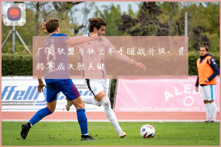 厂商联盟与独立车手暗战升级,资格赛成决胜关键 - 虎扑体育推荐