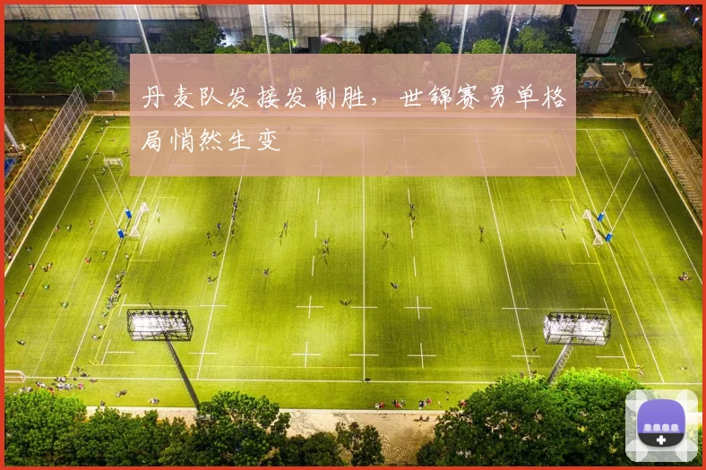 丹麦队发接发制胜,世锦赛男单格局悄然生变 - 虎扑体育推荐