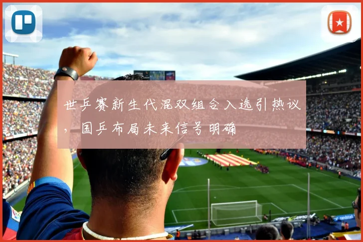 世乒赛新生代混双组合入选引热议,国乒布局未来信号明确 - 虎扑体育推荐