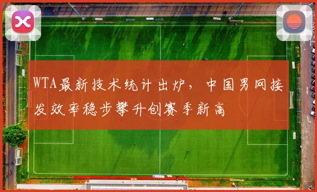 WTA最新技术统计出炉,中国男网接发效率稳步攀升创赛季新高 - 虎扑体育推荐
