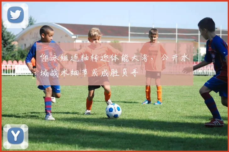 仰泳组连轴转迎体能大考,公开水域战术细节或成胜负手 - 虎扑体育推荐