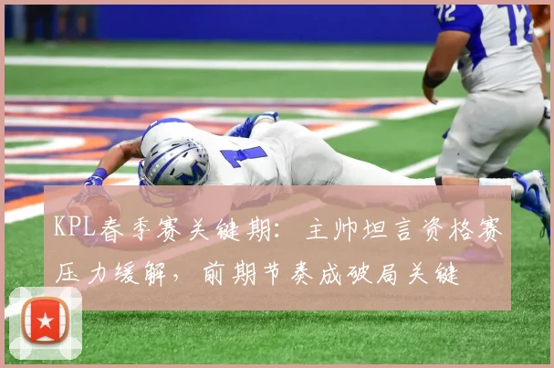 KPL春季赛关键期:主帅坦言资格赛压力缓解,前期节奏成破局关键 - 虎扑体育推荐