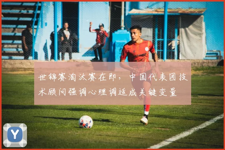 世锦赛淘汰赛在即,中国代表团技术顾问强调心理调适成关键变量 - 虎扑体育推荐