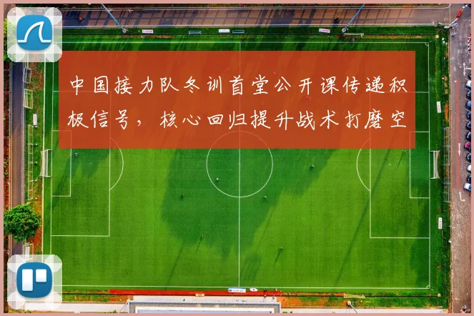 中国接力队冬训首堂公开课传递积极信号,核心回归提升战术打磨空间 - 虎扑体育推荐