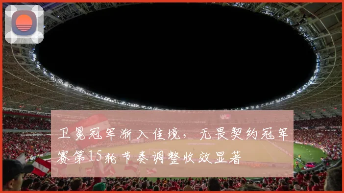 卫冕冠军渐入佳境,无畏契约冠军赛第15轮节奏调整收效显著 - 虎扑体育推荐