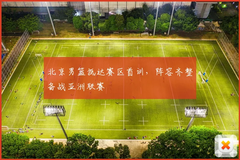 北京男篮抵达赛区首训,阵容齐整备战亚洲联赛 - 虎扑体育推荐