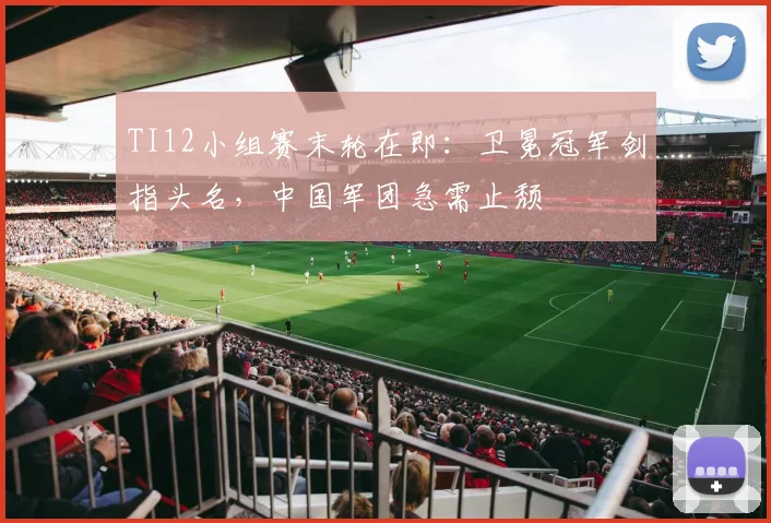TI12小组赛末轮在即：卫冕冠军剑指头名，中国军团急需止颓 - 虎扑体育图集
