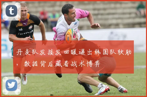 丹麦队发接发回暖逼出韩国队软肋,数据背后藏着战术博弈 - 虎扑体育推荐