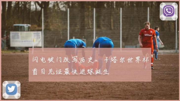 闪电破门改写历史,卡塔尔世界杯首日见证最快进球诞生 - 虎扑体育推荐