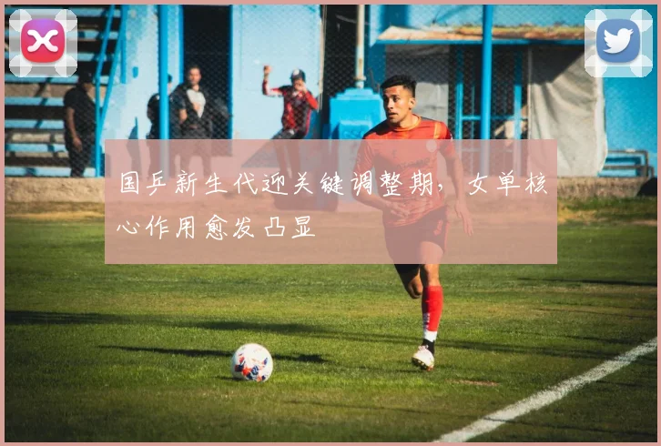 国乒新生代迎关键调整期，女单核心作用愈发凸显 - 虎扑体育资讯