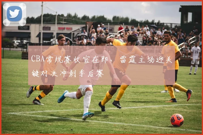 CBA常规赛收官在即,雷霆主场迎关键对决冲刺季后赛 - 虎扑体育推荐