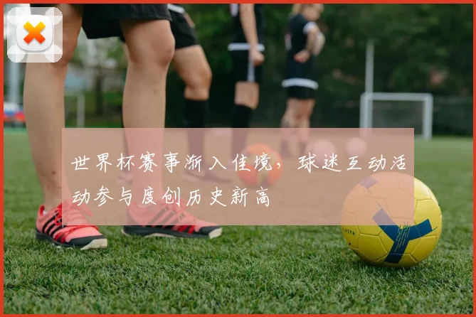 世界杯赛事渐入佳境,球迷互动活动参与度创历史新高 - 虎扑体育推荐