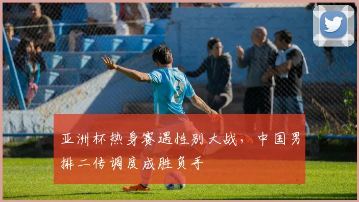亚洲杯热身赛遇性别大战,中国男排二传调度成胜负手 - 虎扑体育推荐