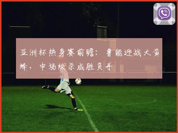 亚洲杯热身赛前瞻:鲁能迎战大黄蜂,中场绞杀成胜负手 - 虎扑体育推荐