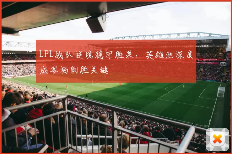 LPL战队逆境稳守胜果,英雄池深度成客场制胜关键 - 虎扑体育推荐