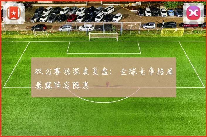 双打赛场深度复盘:全球竞争格局暴露阵容隐患 - 虎扑体育推荐