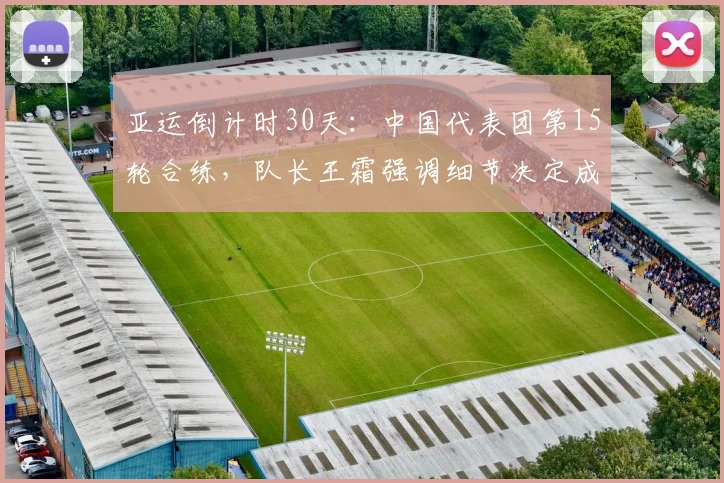 亚运倒计时30天:中国代表团第15轮合练,队长王霜强调细节决定成败 - 虎扑体育推荐