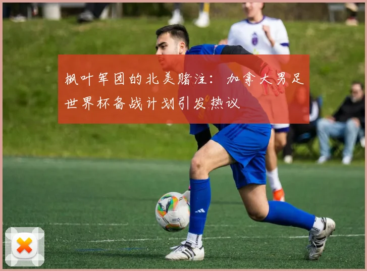 枫叶军团的北美赌注:加拿大男足世界杯备战计划引发热议 - 虎扑体育推荐
