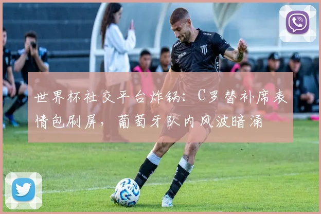 世界杯社交平台炸锅:C罗替补席表情包刷屏,葡萄牙队内风波暗涌 - 虎扑体育推荐