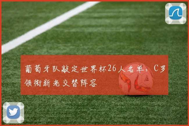 葡萄牙队敲定世界杯26人名单,C罗领衔新老交替阵容 - 虎扑体育推荐