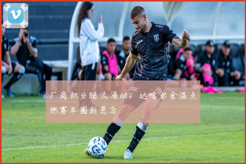 厂商积分暗流涌动,达喀尔余温点燃赛车圈新悬念 - 虎扑体育推荐