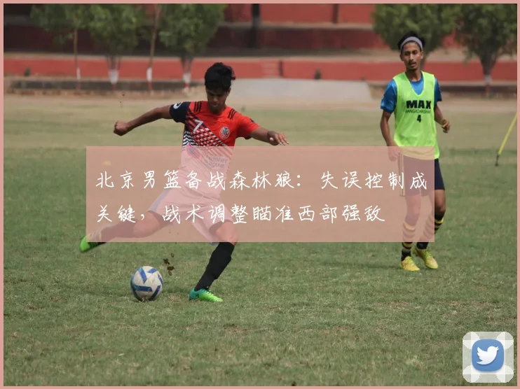 北京男篮备战森林狼:失误控制成关键,战术调整瞄准西部强敌 - 虎扑体育推荐