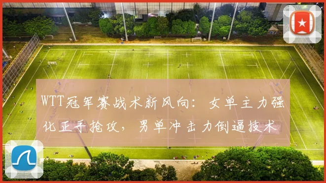 WTT冠军赛战术新风向:女单主力强化正手抢攻,男单冲击力倒逼技术革新 - 虎扑体育推荐