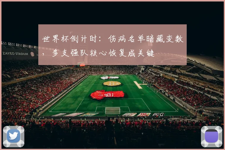 世界杯倒计时:伤病名单暗藏变数,多支强队核心恢复成关键 - 虎扑体育推荐