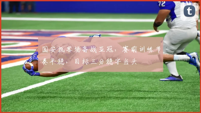 国安抵客场备战亚冠，赛前训练节奏平稳，目标三分稳字当头 - 虎扑体育资讯
