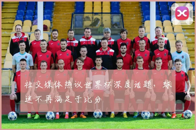 社交媒体热议世界杯深度话题,球迷不再满足于比分 - 虎扑体育推荐