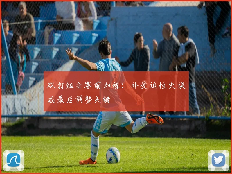 双打组合赛前加练:非受迫性失误成最后调整关键 - 虎扑体育推荐